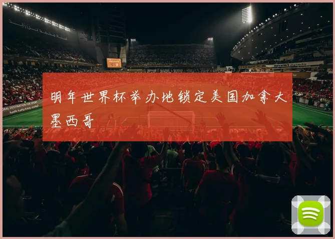 明年世界杯举办地锁定美国加拿大墨西哥