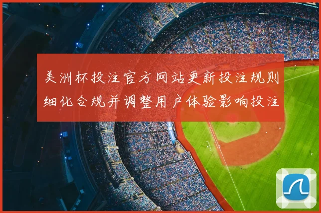 美洲杯投注官方网站更新投注规则细化合规并调整用户体验影响投注方式