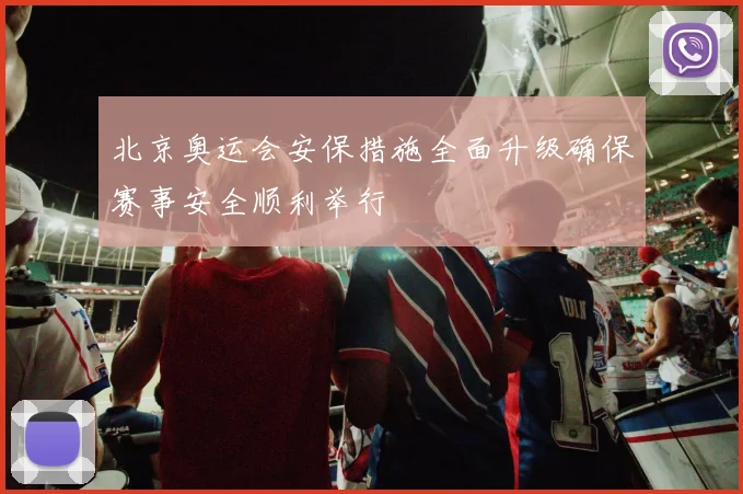 北京奥运会安保措施全面升级确保赛事安全顺利举行