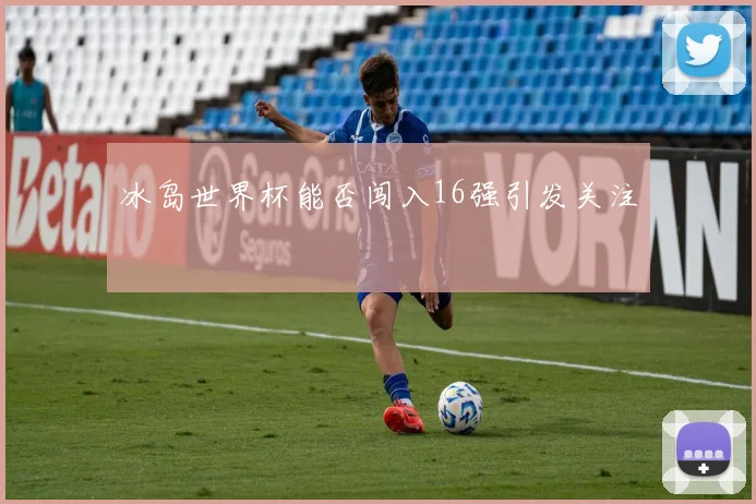 冰岛世界杯能否闯入16强引发关注