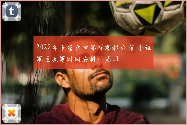 2022年卡塔尔世界杯赛程公布 小组赛至决赛时间安排一览_1