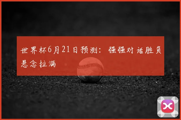 世界杯6月21日预测：强强对话胜负悬念拉满