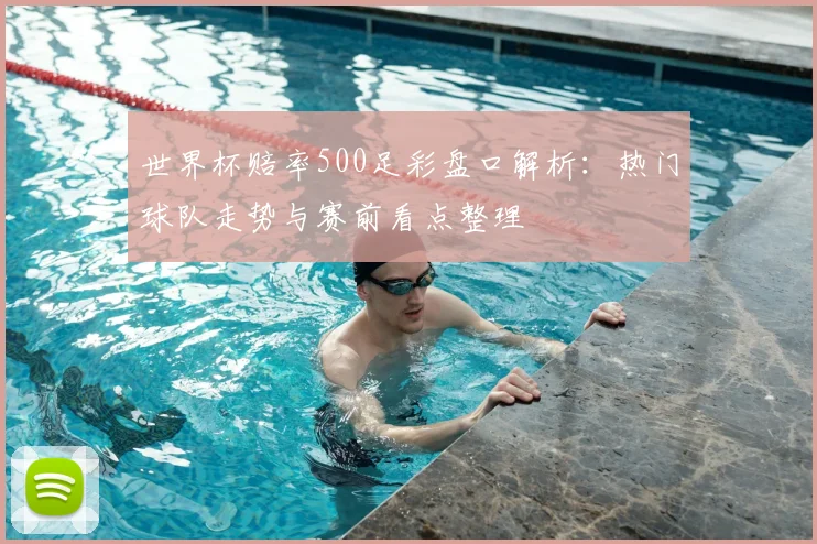 世界杯赔率500足彩盘口解析:热门球队走势与赛前看点整理