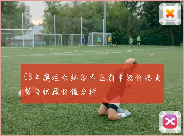 08年奥运会纪念币当前市场价格走势与收藏价值分析