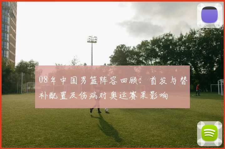 08年中国男篮阵容回顾：首发与替补配置及伤病对奥运赛果影响