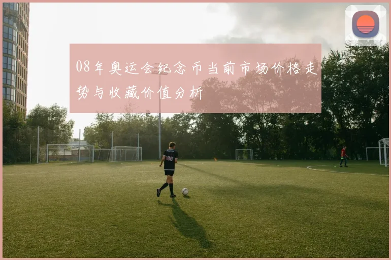 08年奥运会纪念币当前市场价格走势与收藏价值分析