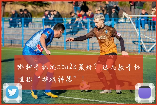 哪种手机玩nba2k最好？这几款手机堪称“游戏神器”！