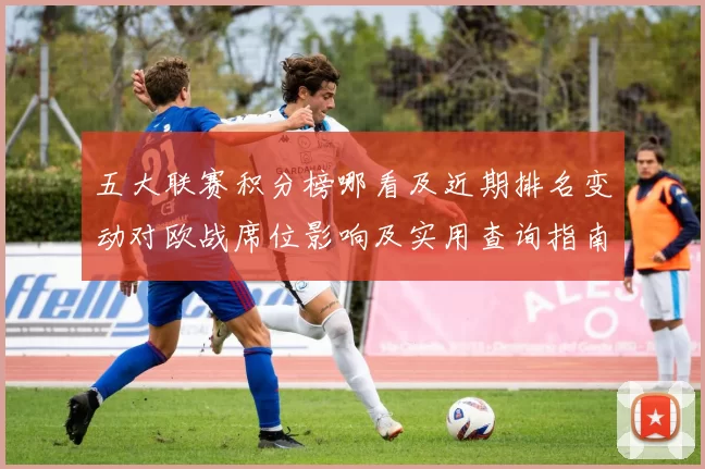 五大联赛积分榜哪看及近期排名变动对欧战席位影响及实用查询指南