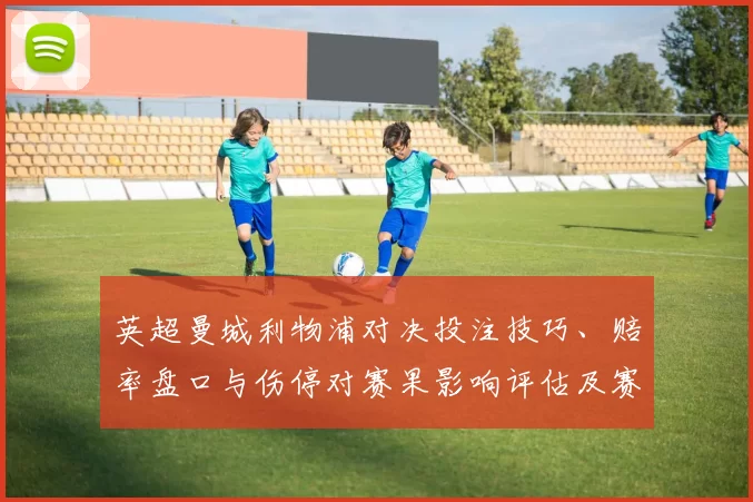 英超曼城利物浦对决投注技巧、赔率盘口与伤停对赛果影响评估及赛前风险