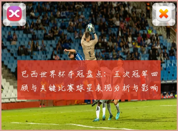 巴西世界杯夺冠盘点:五次冠军回顾与关键比赛球星表现分析与影响