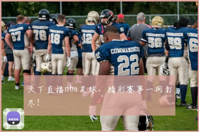 天下直播nba足球，精彩赛事一网打尽！