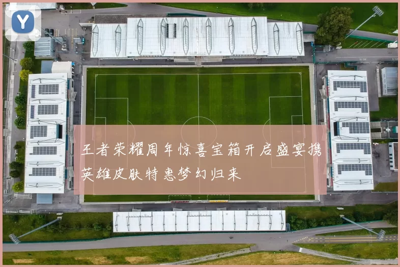 王者荣耀周年惊喜宝箱开启盛宴携英雄皮肤特惠梦幻归来