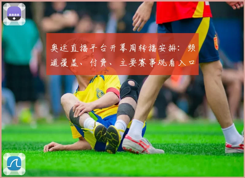 奥运直播平台开幕周转播安排:频道覆盖、付费、主要赛事观看入口与时差提示