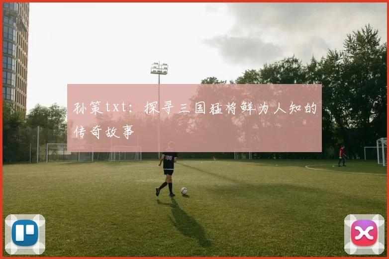 孙策txt:探寻三国猛将鲜为人知的传奇故事