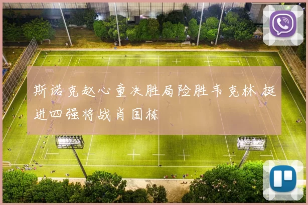 斯诺克赵心童决胜局险胜韦克林 挺进四强将战肖国栋