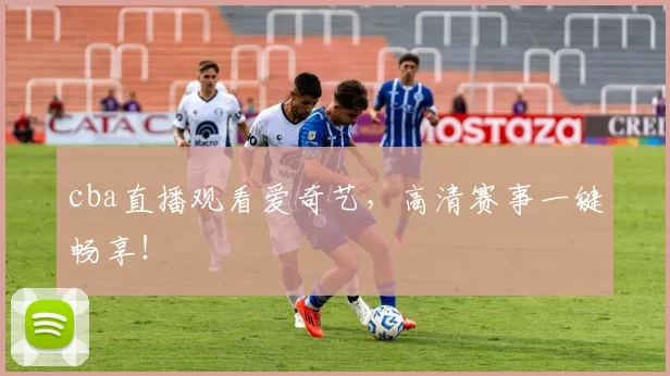 cba直播观看爱奇艺，高清赛事一键畅享！