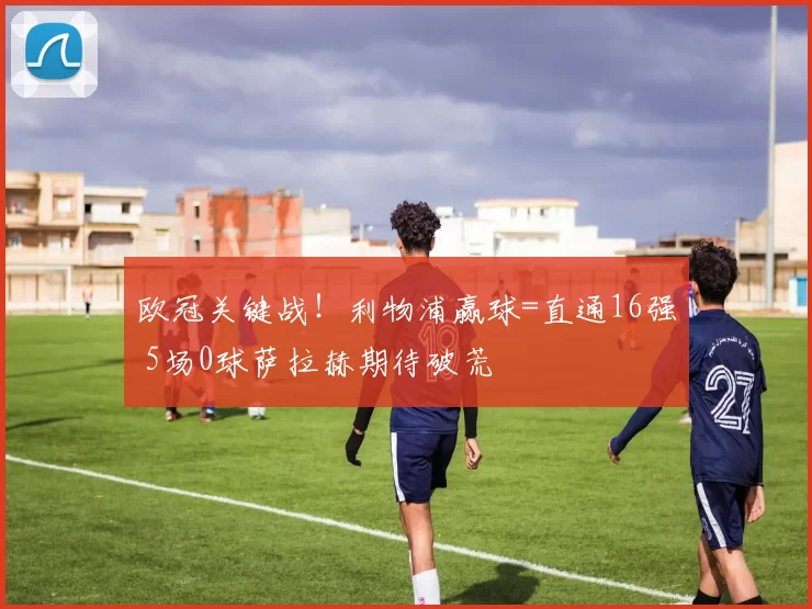 欧冠关键战！利物浦赢球=直通16强 5场0球萨拉赫期待破荒