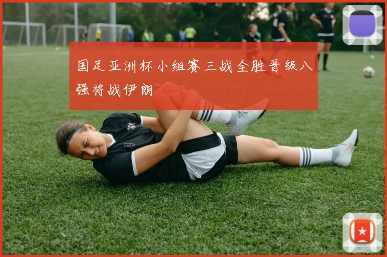 国足亚洲杯小组赛三战全胜晋级八强将战伊朗