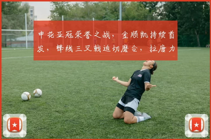 申花亚冠荣誉之战,金顺凯持续首发,锋线三叉戟迫切磨合,拉唐力争首球突破_比赛_1