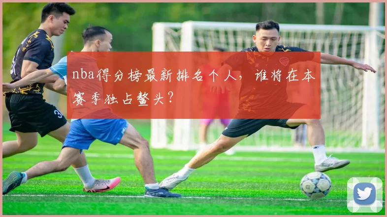 nba得分榜最新排名个人，谁将在本赛季独占鳌头？