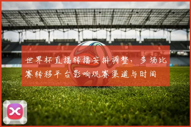 世界杯直播转播安排调整,多场比赛转移平台影响观赛渠道与时间