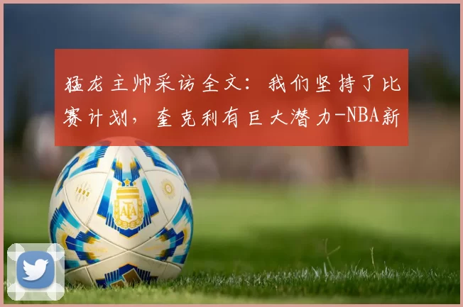 猛龙主帅采访全文:我们坚持了比赛计划,奎克利有巨大潜力-NBA新闻