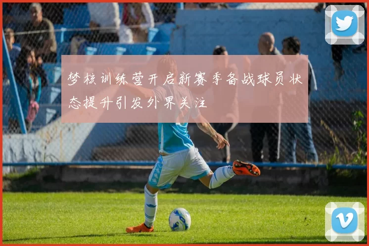 梦核训练营开启新赛季备战球员状态提升引发外界关注