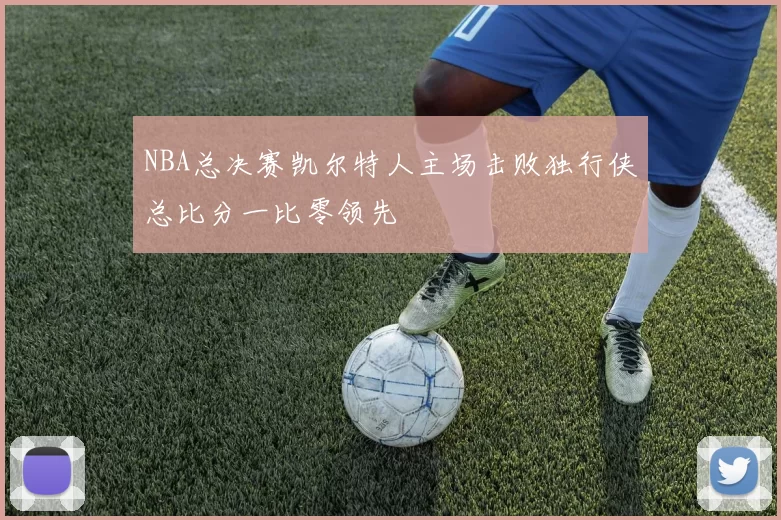 NBA总决赛凯尔特人主场击败独行侠总比分一比零领先