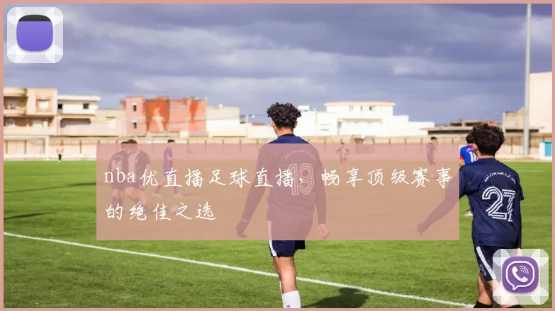 nba优直播足球直播，畅享顶级赛事的绝佳之选