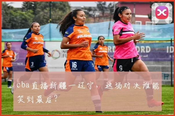 cba直播新疆一辽宁，这场对决谁能笑到最后？