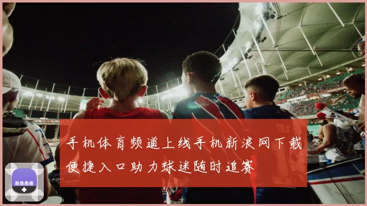 手机体育频道上线手机新浪网下载便捷入口助力球迷随时追赛