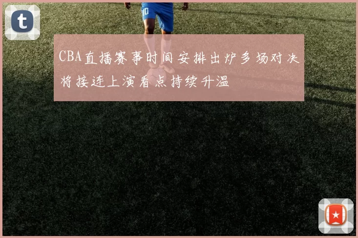 CBA直播赛事时间安排出炉多场对决将接连上演看点持续升温