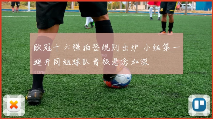 欧冠十六强抽签规则出炉 小组第一避开同组球队晋级悬念加深