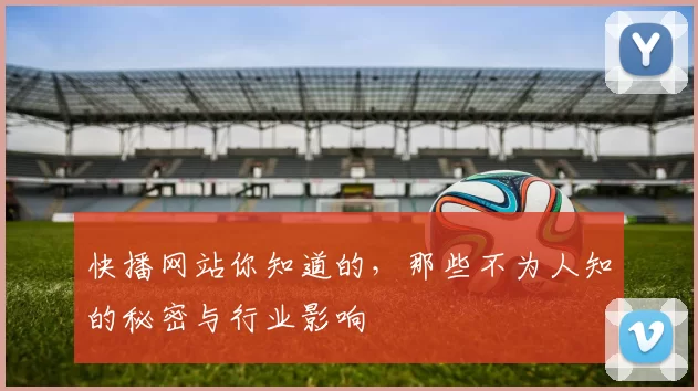 快播网站你知道的，那些不为人知的秘密与行业影响