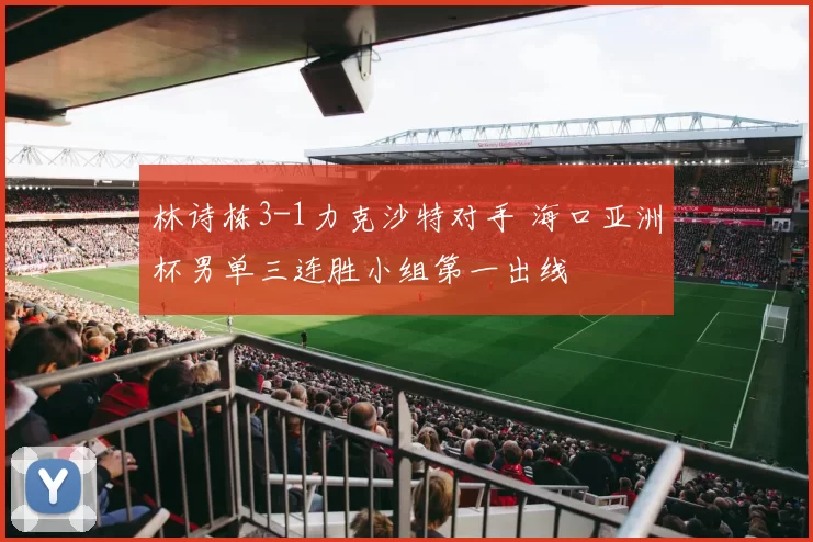 林诗栋3-1力克沙特对手 海口亚洲杯男单三连胜小组第一出线