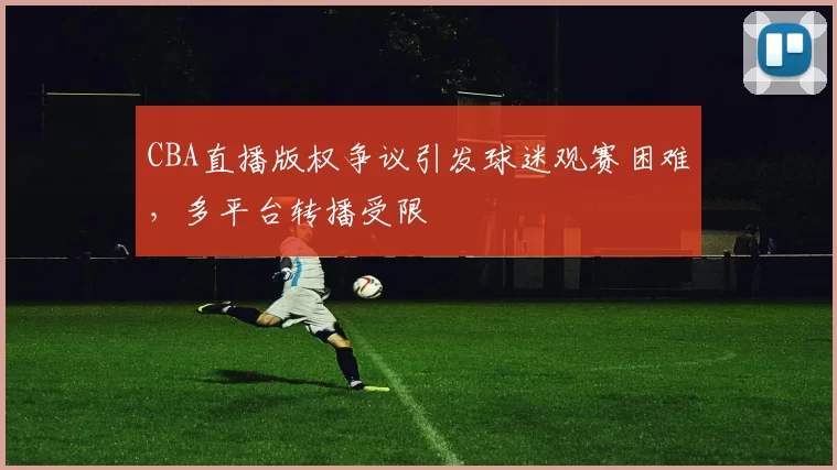 CBA直播版权争议引发球迷观赛困难，多平台转播受限
