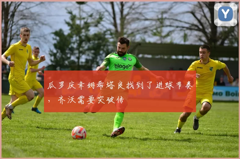 瓜罗庆幸姆希塔良找到了进球节奏，齐沃需要突破传