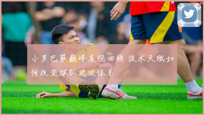 小罗巴萨巅峰表现回顾 技术天赋如何改变球队进攻体系