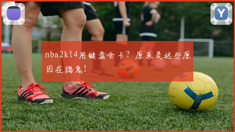 nba2k14用键盘会卡？原来是这些原因在捣鬼！