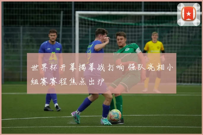 世界杯开幕揭幕战打响 强队亮相小组赛赛程焦点出炉