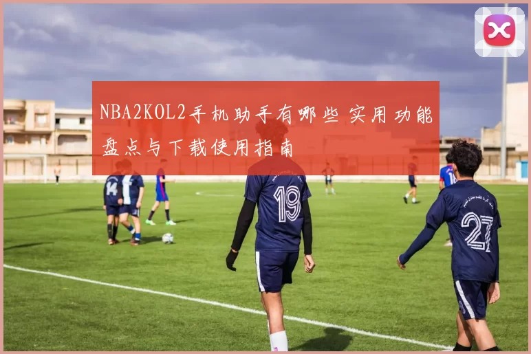 NBA2KOL2手机助手有哪些 实用功能盘点与下载使用指南