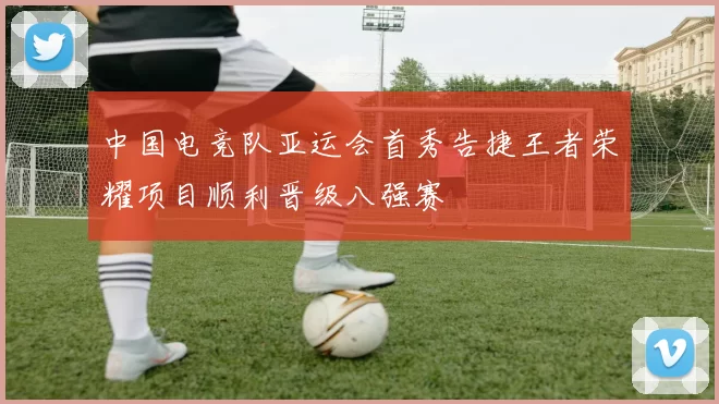 中国电竞队亚运会首秀告捷王者荣耀项目顺利晋级八强赛