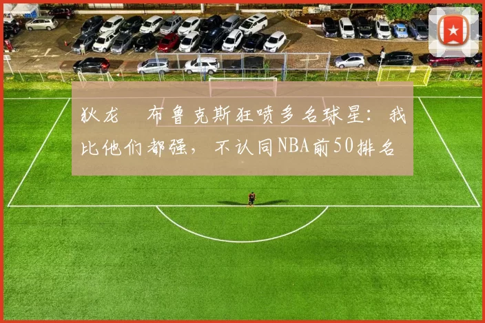 狄龙・布鲁克斯狂喷多名球星：我比他们都强，不认同NBA前50排名