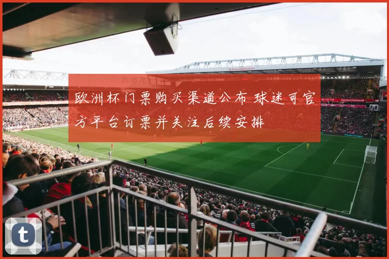 欧洲杯门票购买渠道公布 球迷可官方平台订票并关注后续安排