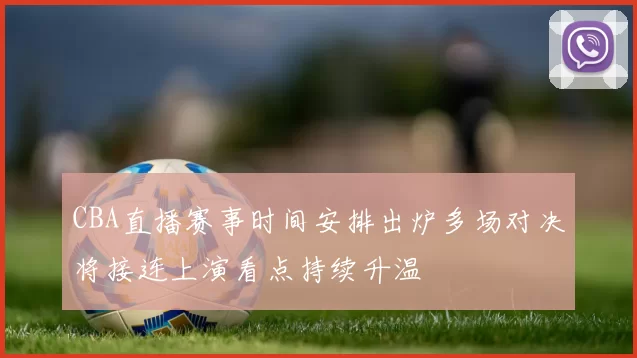 CBA直播赛事时间安排出炉多场对决将接连上演看点持续升温