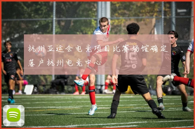 杭州亚运会电竞项目比赛场馆确定落户杭州电竞中心