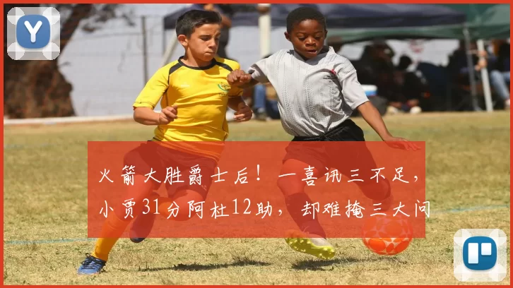 火箭大胜爵士后！一喜讯三不足，小贾31分阿杜12助，却难掩三大问题