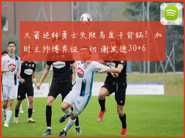 火箭逆转勇士失败乌度卡背锅！加时主帅博弈证一切 谢泼德30+6