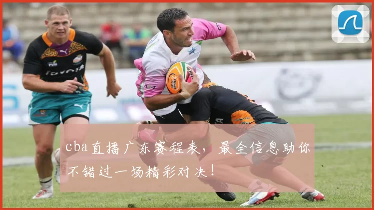 cba直播广东赛程表，最全信息助你不错过一场精彩对决！