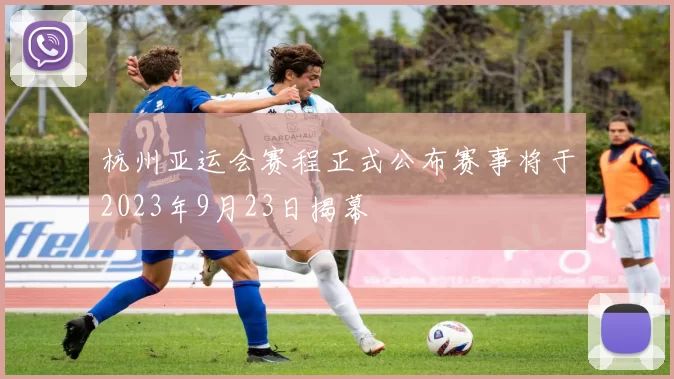 杭州亚运会赛程正式公布赛事将于2023年9月23日揭幕